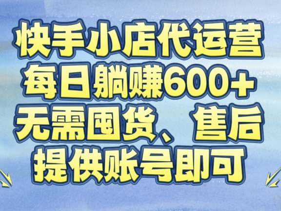 快手小店代运营，每日躺赚600+，无需囤货、售后，提供账号即可