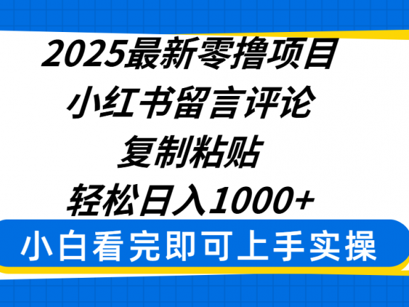 2025最新零撸项目，小红书留言评论，复制粘贴即可赚钱，轻松日入1000+
